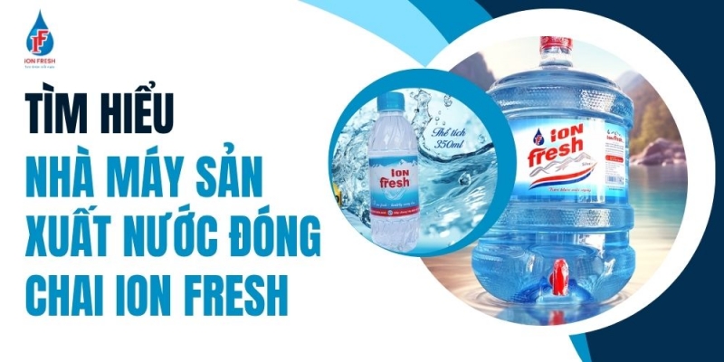 Tìm Hiểu Nhà Máy Sản Xuất Nước Đóng Chai iON FRESH